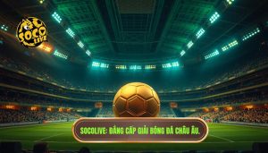 Socolive_ Đẳng cấp giải bóng đá châu Âu.